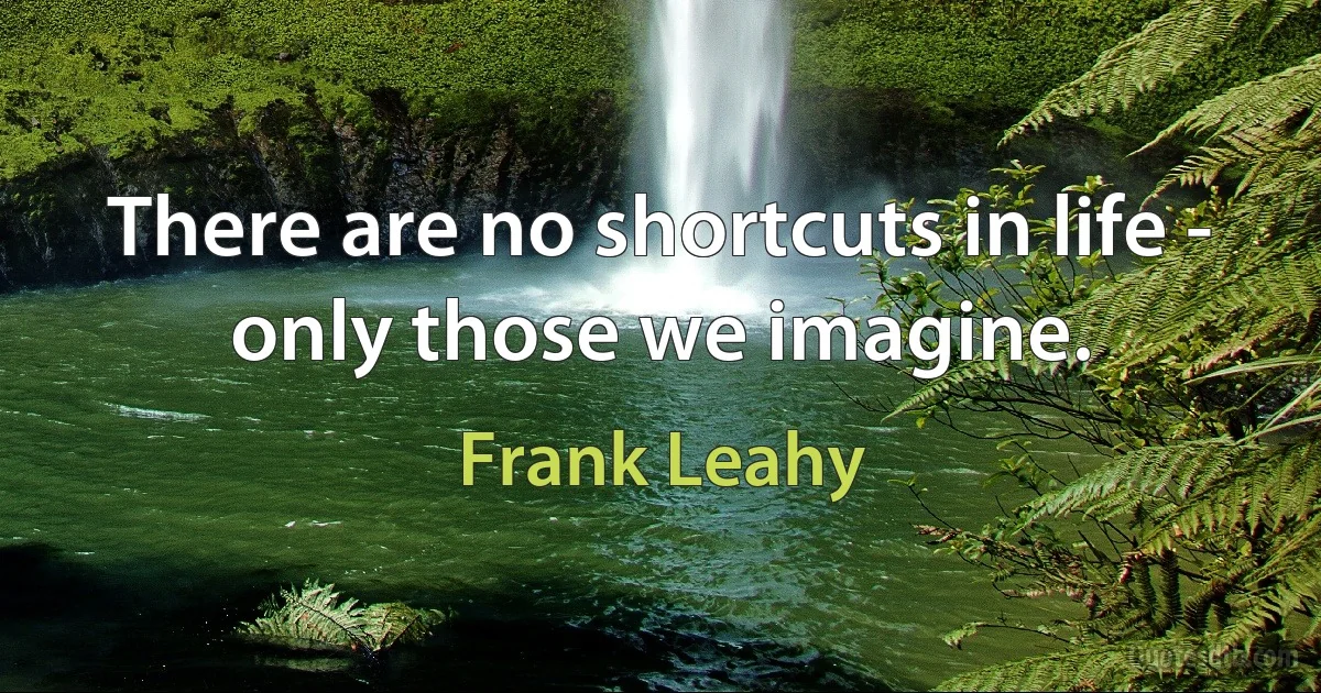 There are no shortcuts in life - only those we imagine. (Frank Leahy)