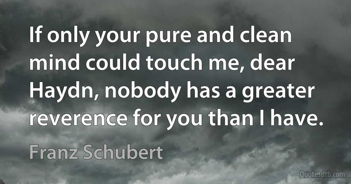 If only your pure and clean mind could touch me, dear Haydn, nobody has a greater reverence for you than I have. (Franz Schubert)