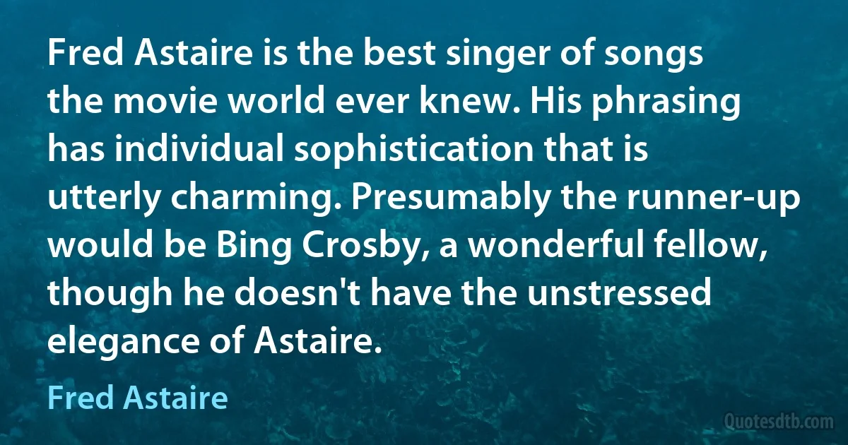 Fred Astaire is the best singer of songs the movie world ever knew. His phrasing has individual sophistication that is utterly charming. Presumably the runner-up would be Bing Crosby, a wonderful fellow, though he doesn't have the unstressed elegance of Astaire. (Fred Astaire)