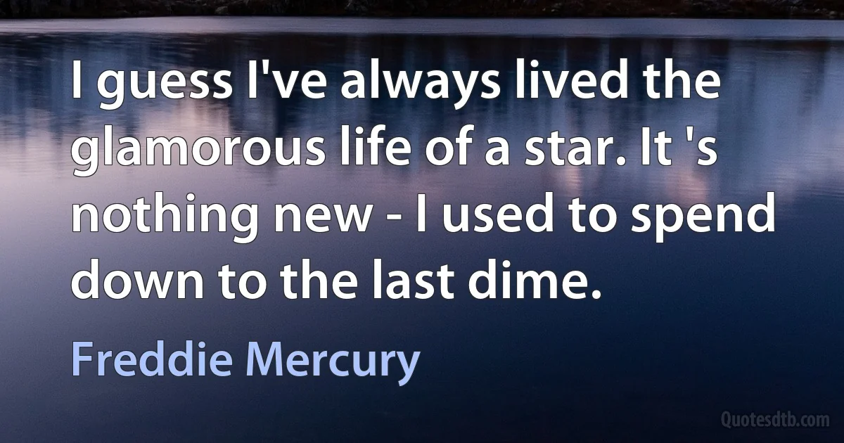 I guess I've always lived the glamorous life of a star. It 's nothing new - I used to spend down to the last dime. (Freddie Mercury)