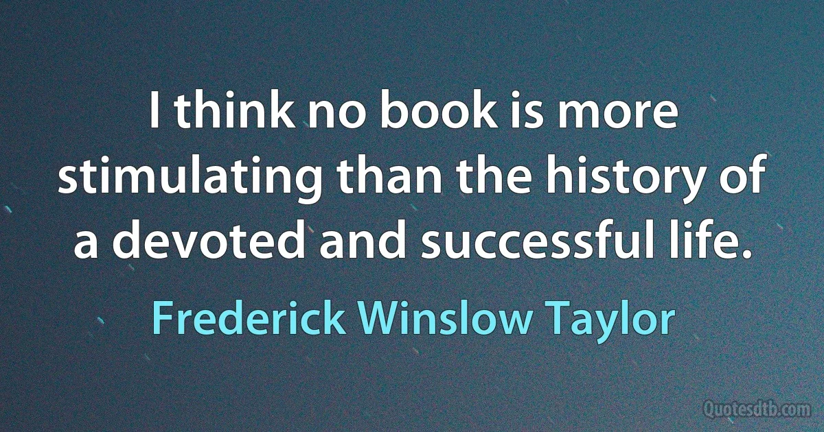 I think no book is more stimulating than the history of a devoted and successful life. (Frederick Winslow Taylor)