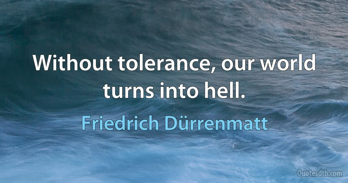 Without tolerance, our world turns into hell. (Friedrich Dürrenmatt)