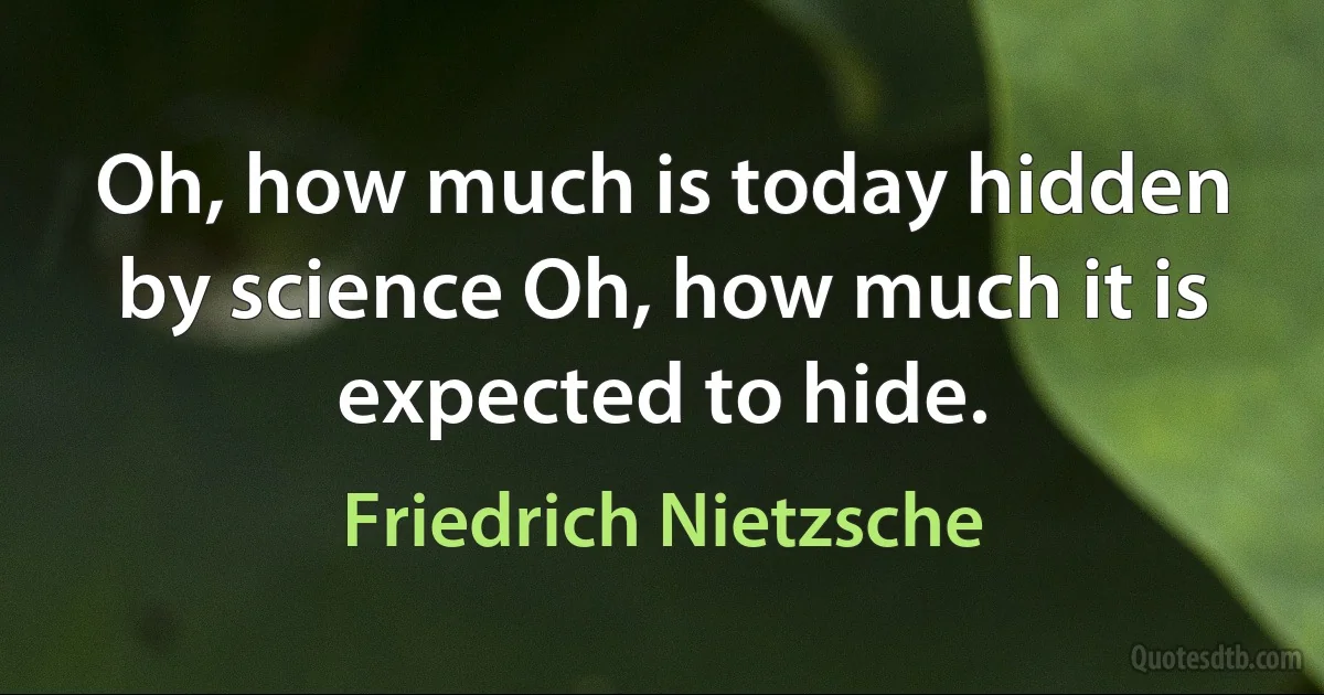 Oh, how much is today hidden by science Oh, how much it is expected to hide. (Friedrich Nietzsche)