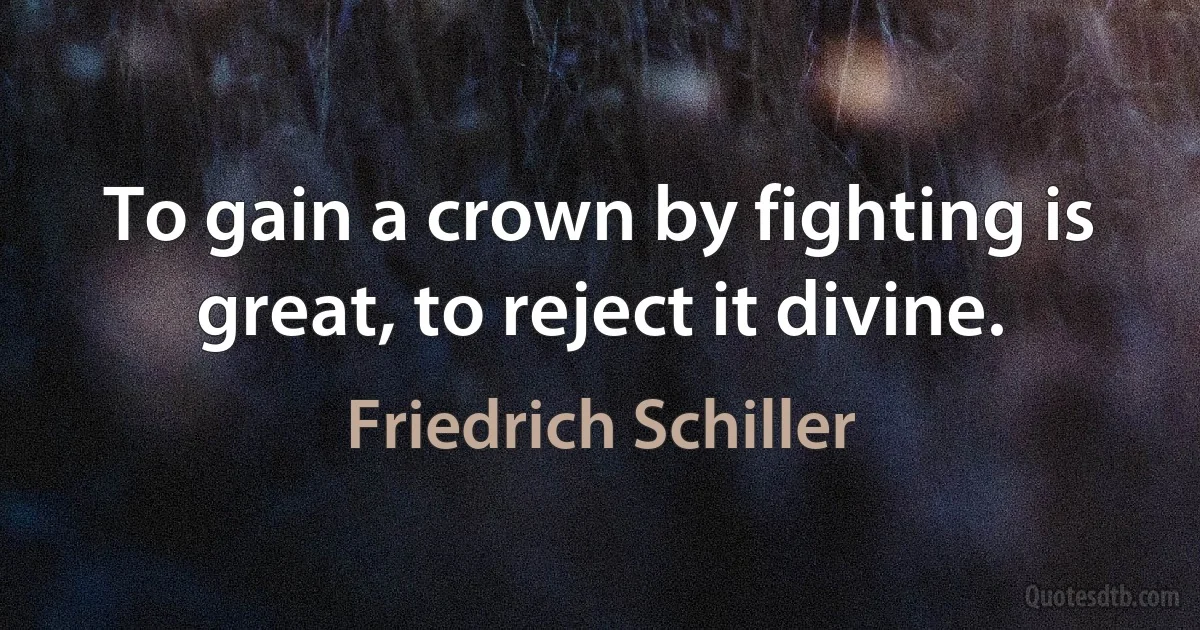 To gain a crown by fighting is great, to reject it divine. (Friedrich Schiller)