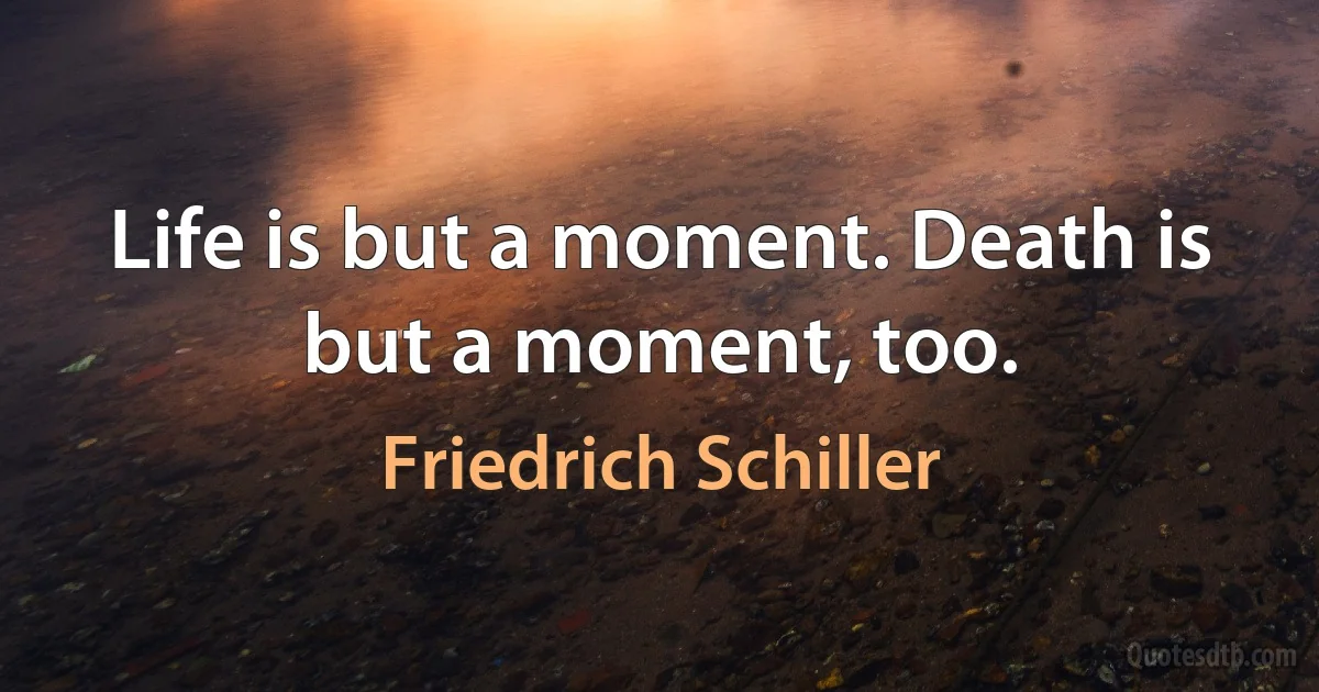 Life is but a moment. Death is but a moment, too. (Friedrich Schiller)