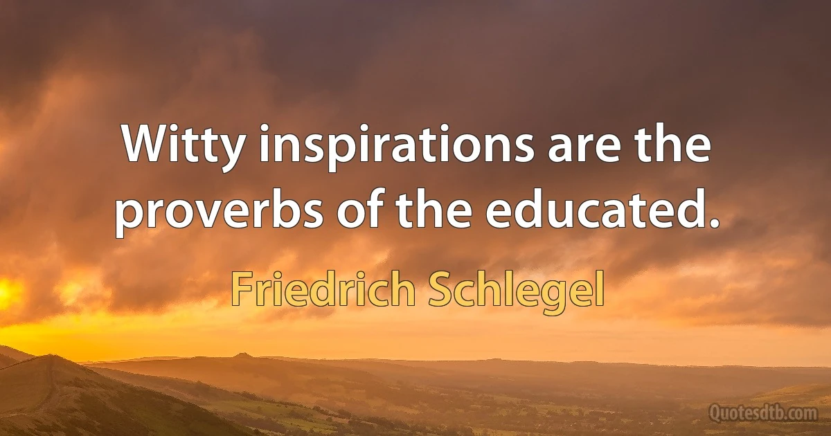 Witty inspirations are the proverbs of the educated. (Friedrich Schlegel)