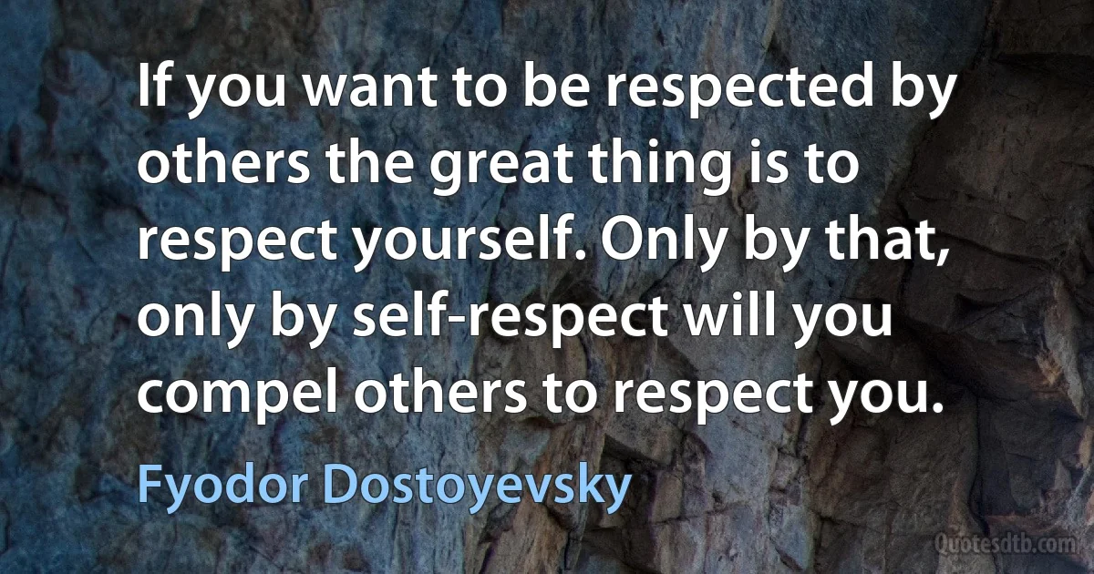 If you want to be respected by others the great thing is to respect yourself. Only by that, only by self-respect will you compel others to respect you. (Fyodor Dostoyevsky)