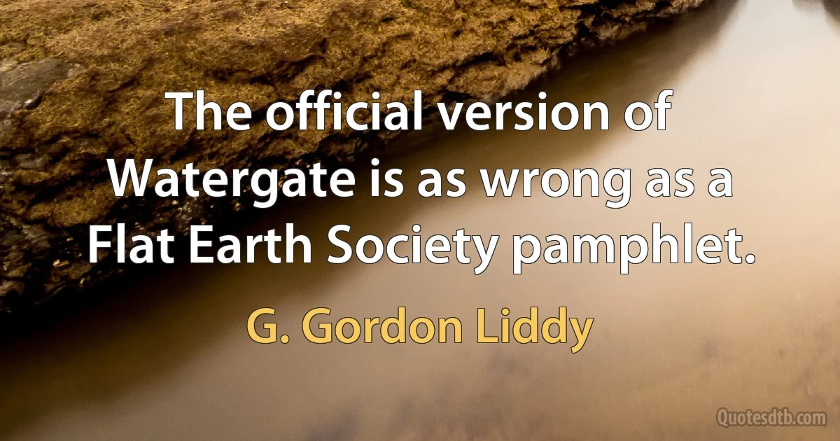 The official version of Watergate is as wrong as a Flat Earth Society pamphlet. (G. Gordon Liddy)