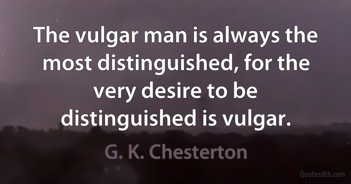 The vulgar man is always the most distinguished, for the very desire to be distinguished is vulgar. (G. K. Chesterton)