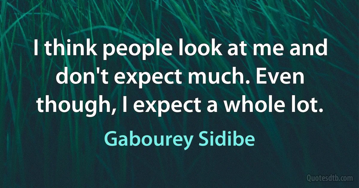 I think people look at me and don't expect much. Even though, I expect a whole lot. (Gabourey Sidibe)