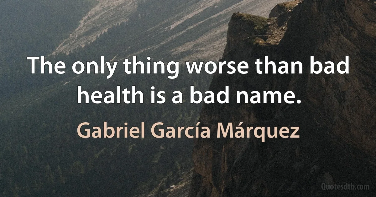 The only thing worse than bad health is a bad name. (Gabriel García Márquez)