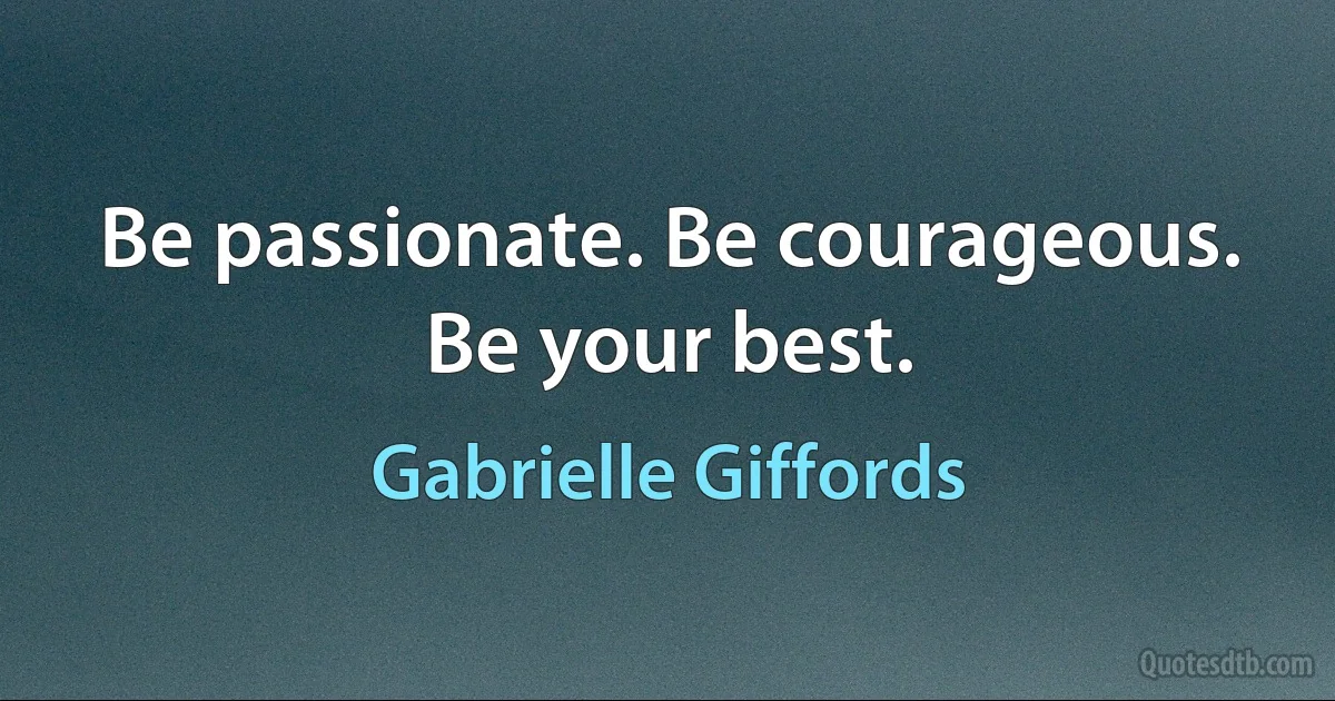 Be passionate. Be courageous. Be your best. (Gabrielle Giffords)