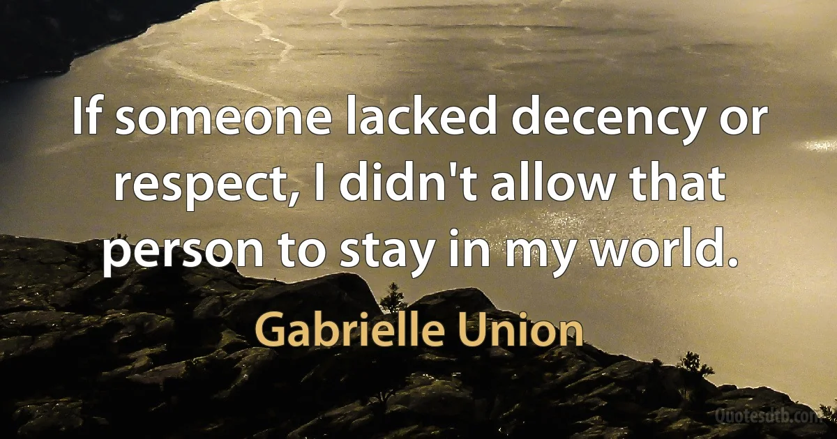 If someone lacked decency or respect, I didn't allow that person to stay in my world. (Gabrielle Union)