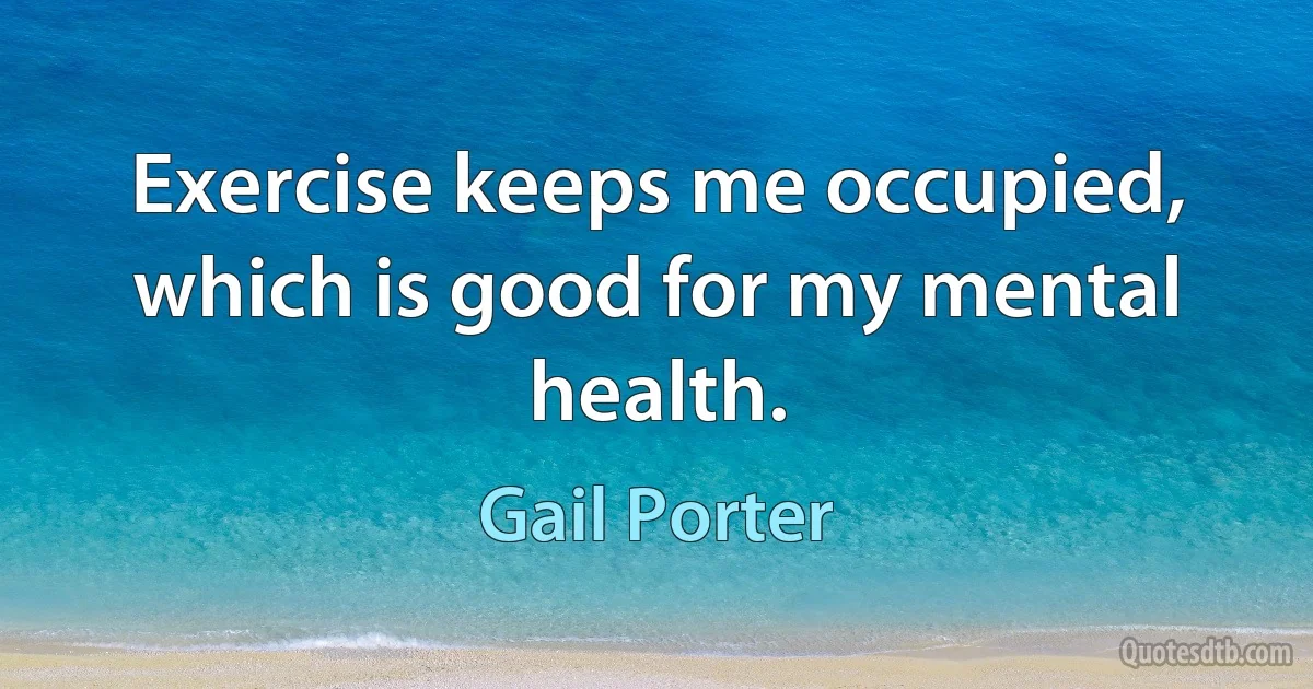 Exercise keeps me occupied, which is good for my mental health. (Gail Porter)