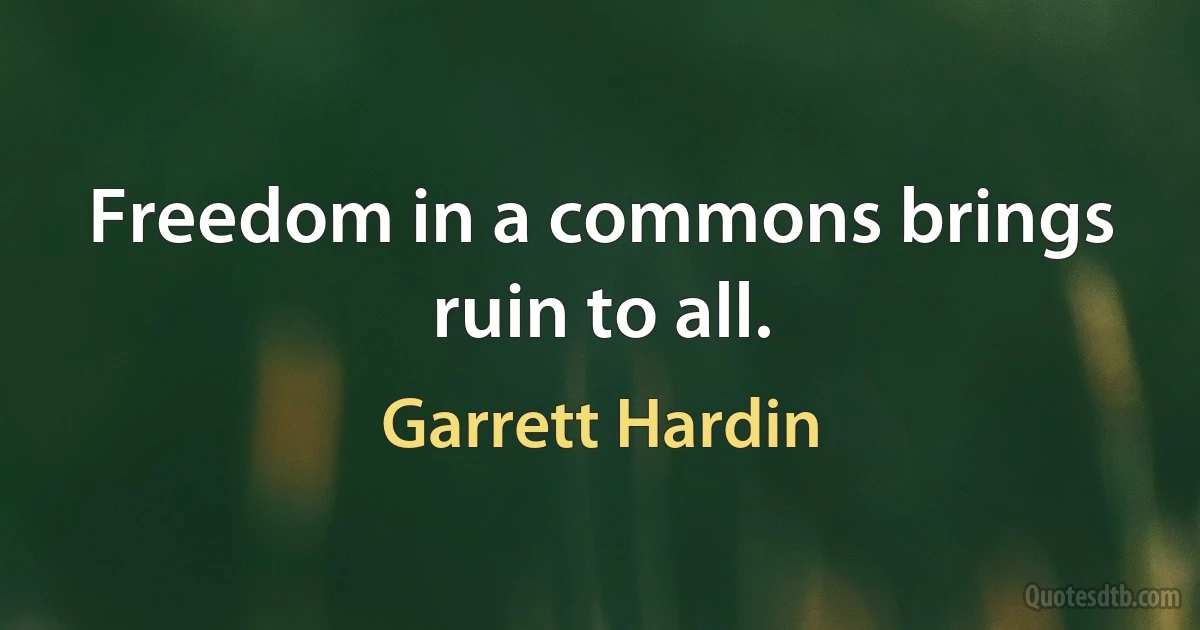 Freedom in a commons brings ruin to all. (Garrett Hardin)