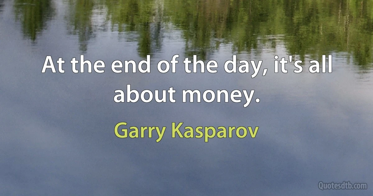 At the end of the day, it's all about money. (Garry Kasparov)