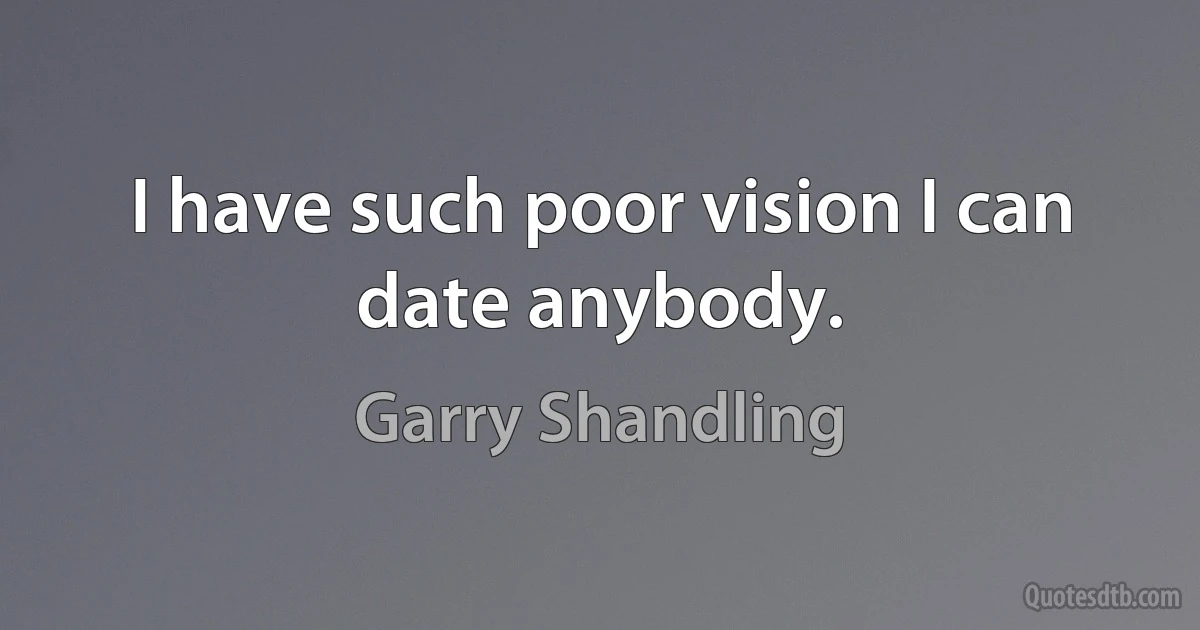 I have such poor vision I can date anybody. (Garry Shandling)