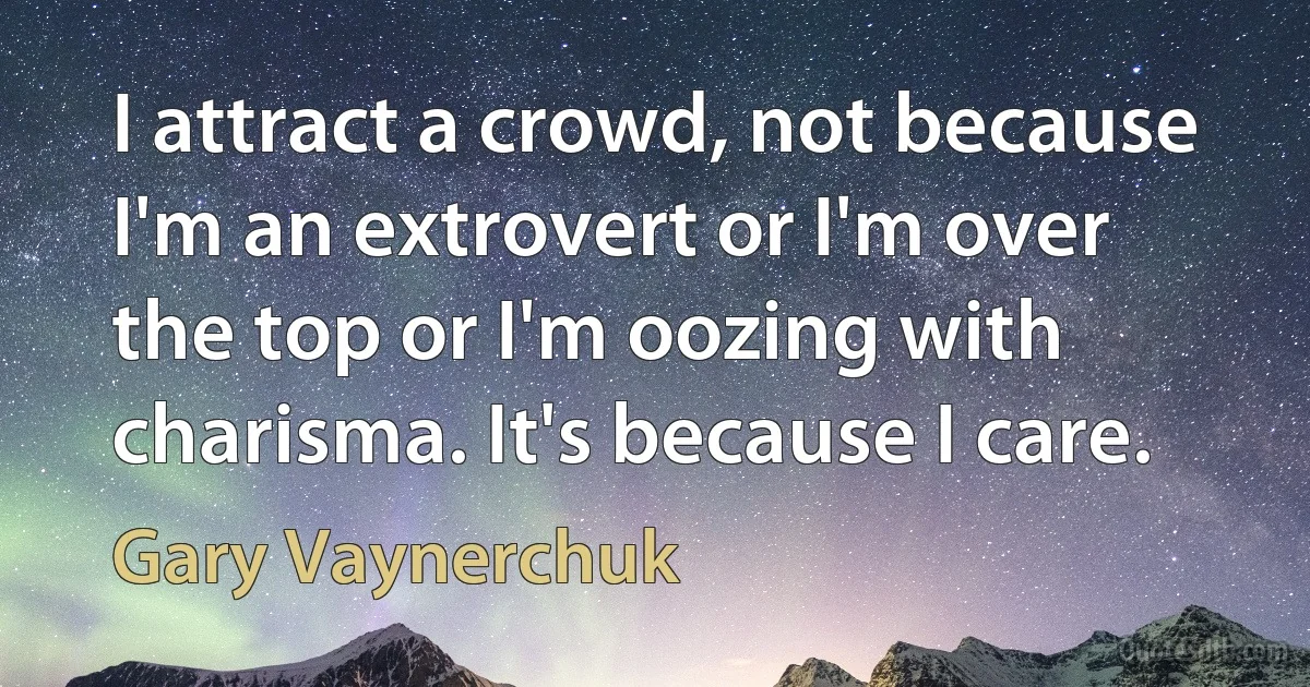 I attract a crowd, not because I'm an extrovert or I'm over the top or I'm oozing with charisma. It's because I care. (Gary Vaynerchuk)