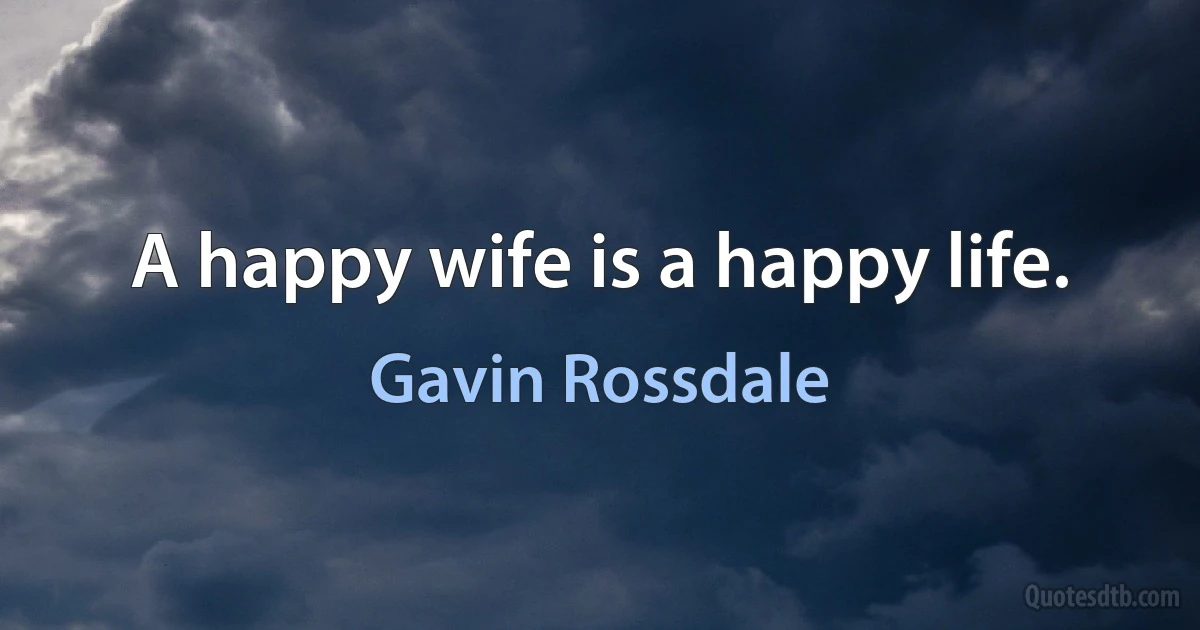 A happy wife is a happy life. (Gavin Rossdale)