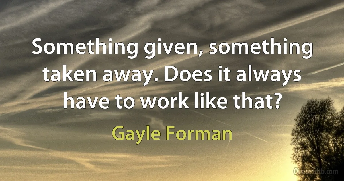 Something given, something taken away. Does it always have to work like that? (Gayle Forman)