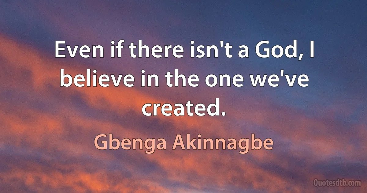 Even if there isn't a God, I believe in the one we've created. (Gbenga Akinnagbe)