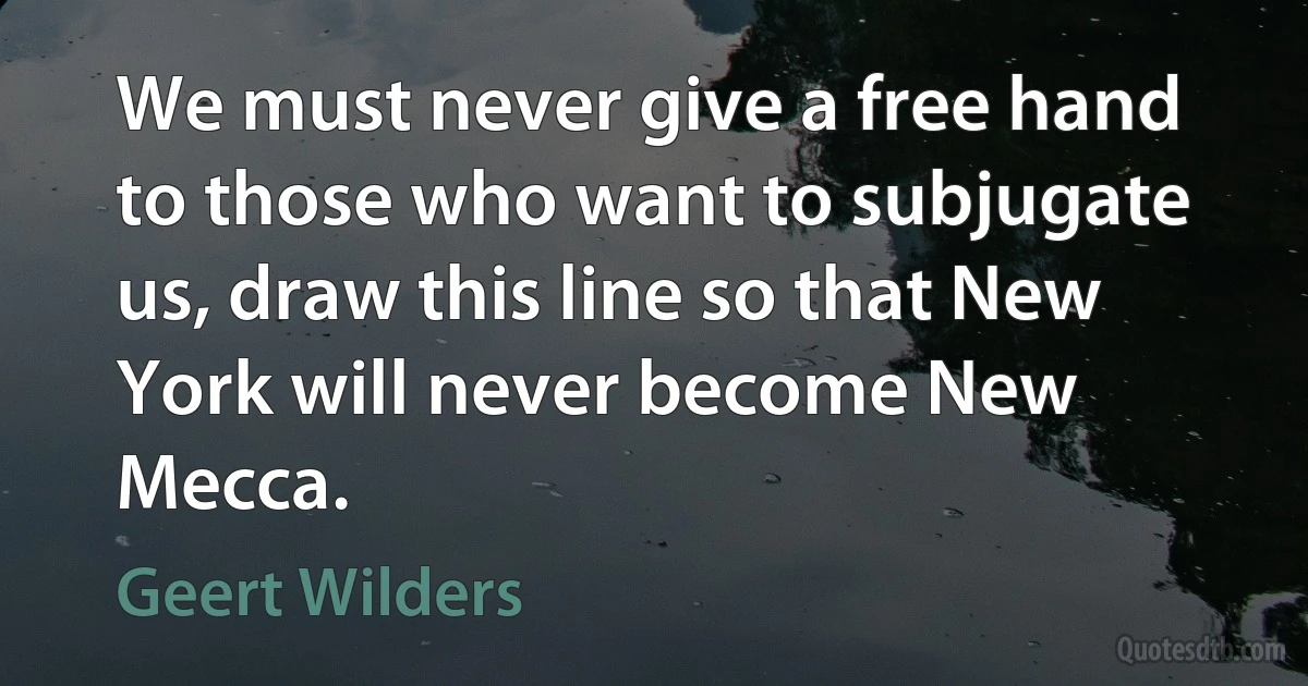 We must never give a free hand to those who want to subjugate us, draw this line so that New York will never become New Mecca. (Geert Wilders)