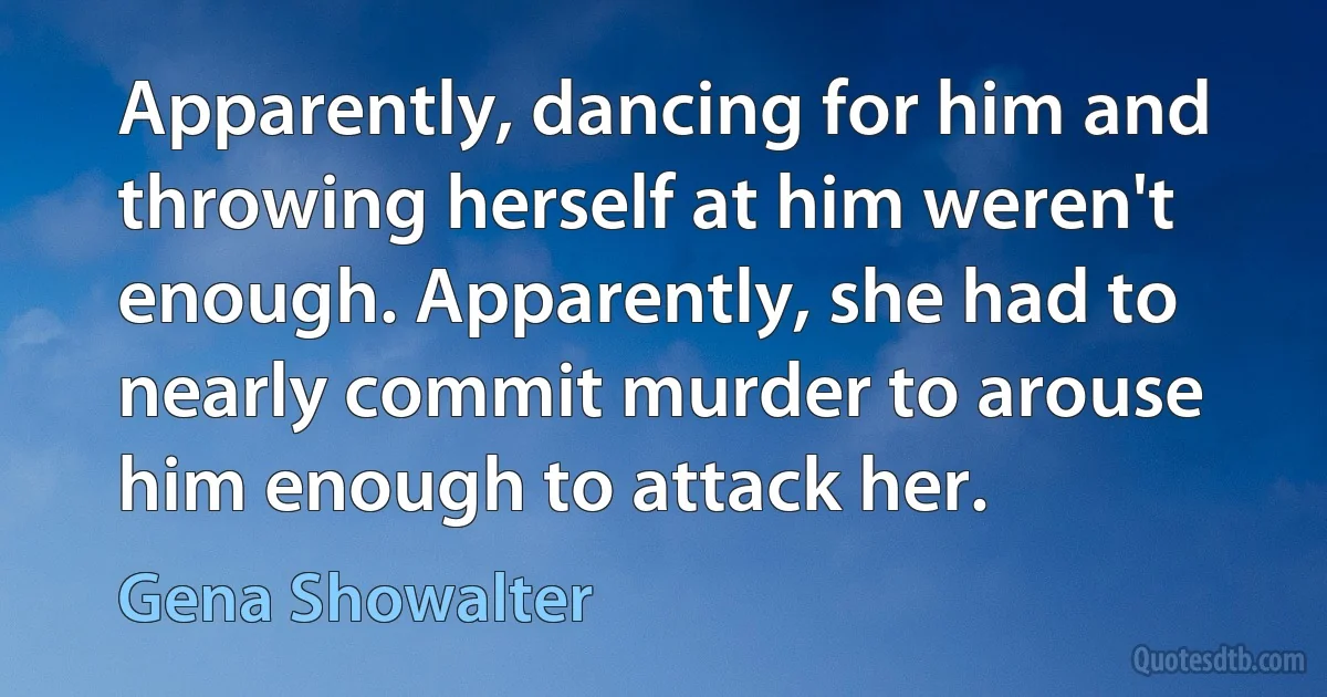 Apparently, dancing for him and throwing herself at him weren't enough. Apparently, she had to nearly commit murder to arouse him enough to attack her. (Gena Showalter)