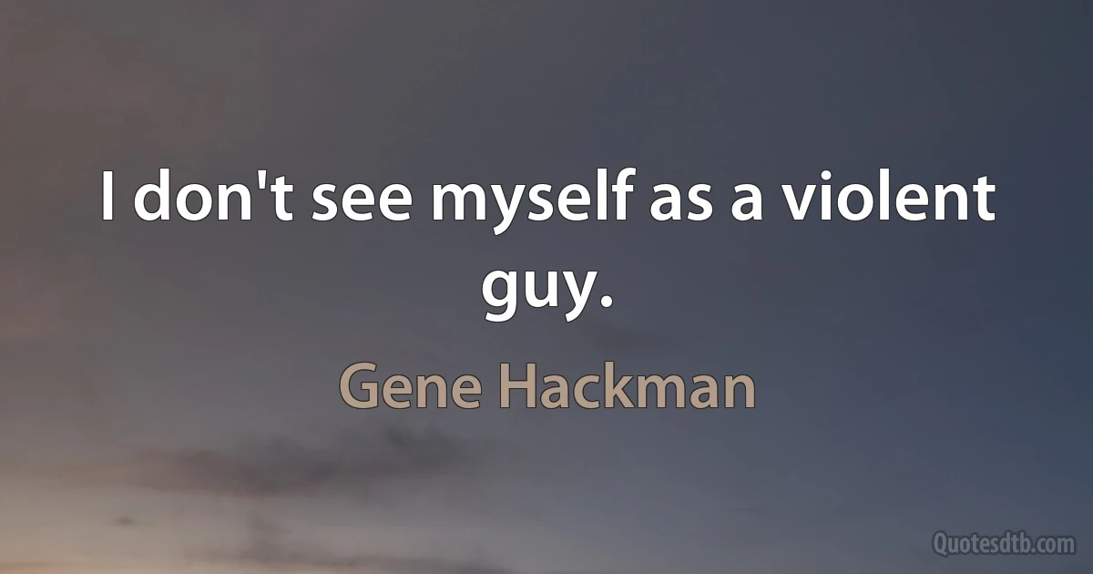 I don't see myself as a violent guy. (Gene Hackman)