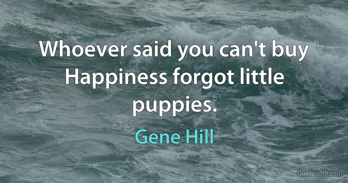 Whoever said you can't buy Happiness forgot little puppies. (Gene Hill)