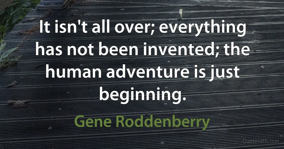 It isn't all over; everything has not been invented; the human adventure is just beginning. (Gene Roddenberry)