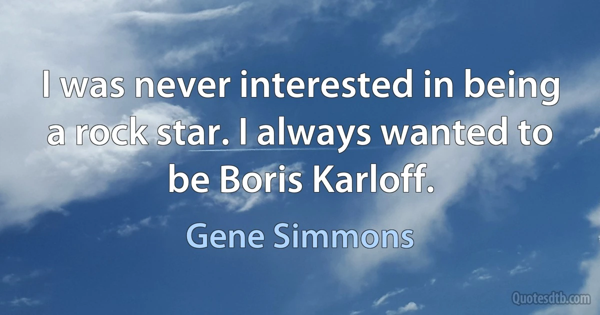 I was never interested in being a rock star. I always wanted to be Boris Karloff. (Gene Simmons)