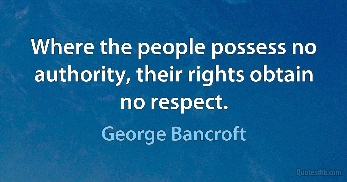 Where the people possess no authority, their rights obtain no respect. (George Bancroft)