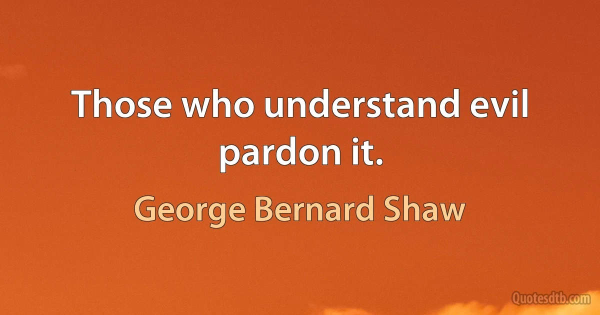 Those who understand evil pardon it. (George Bernard Shaw)