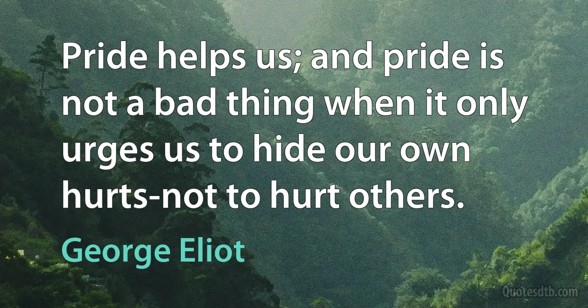 Pride helps us; and pride is not a bad thing when it only urges us to hide our own hurts-not to hurt others. (George Eliot)