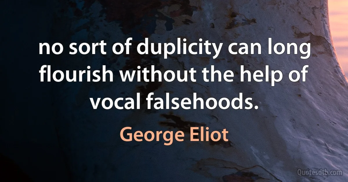 no sort of duplicity can long flourish without the help of vocal falsehoods. (George Eliot)