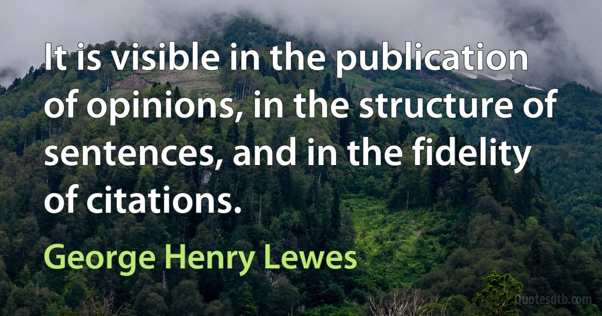 It is visible in the publication of opinions, in the structure of sentences, and in the fidelity of citations. (George Henry Lewes)