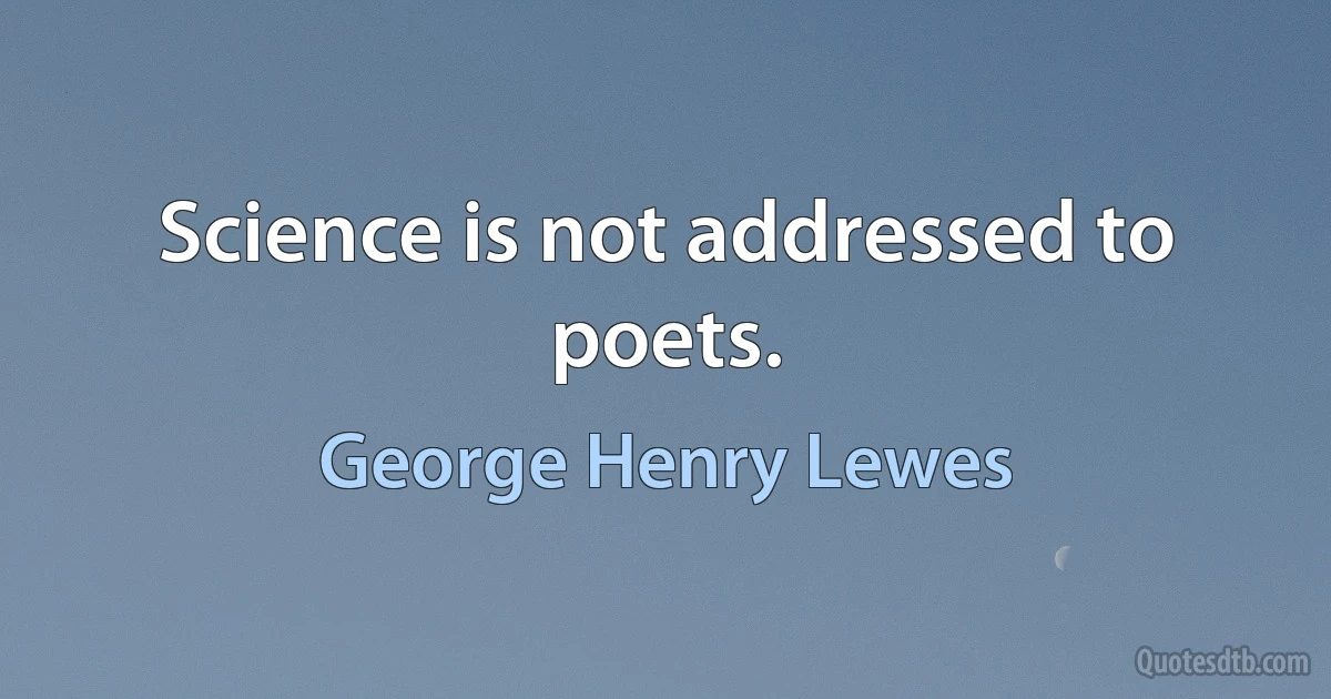 Science is not addressed to poets. (George Henry Lewes)