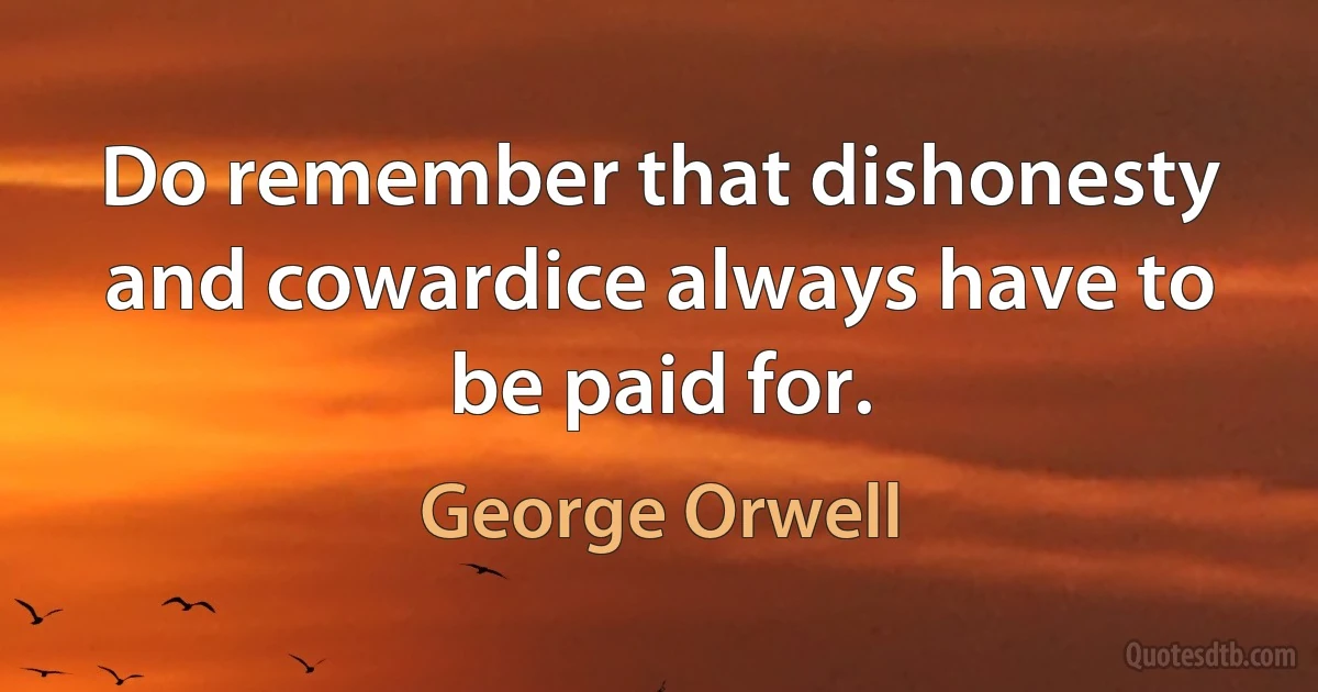 Do remember that dishonesty and cowardice always have to be paid for. (George Orwell)