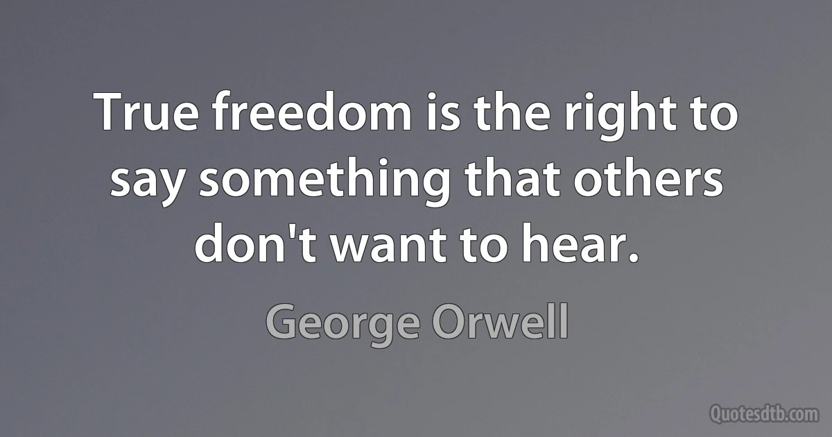 True freedom is the right to say something that others don't want to hear. (George Orwell)