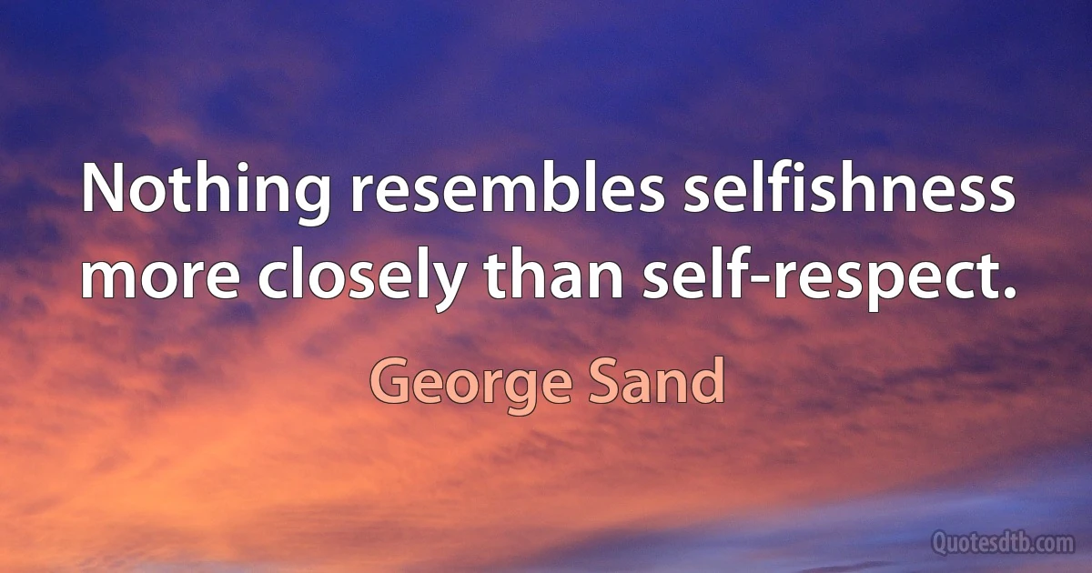 Nothing resembles selfishness more closely than self-respect. (George Sand)