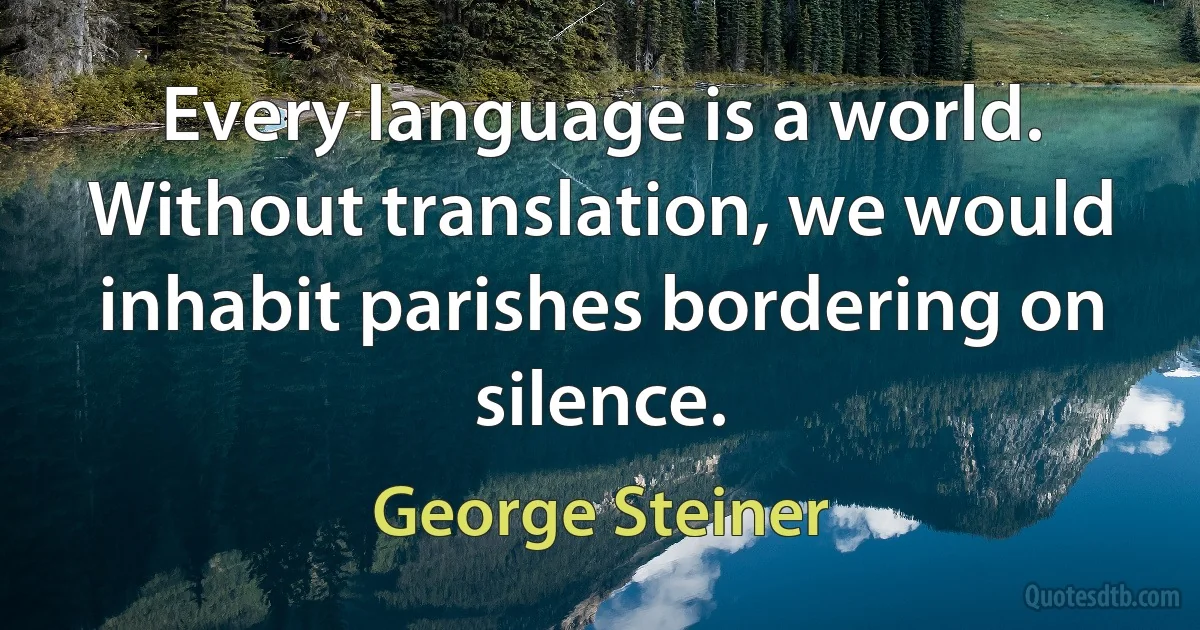 Every language is a world. Without translation, we would inhabit parishes bordering on silence. (George Steiner)