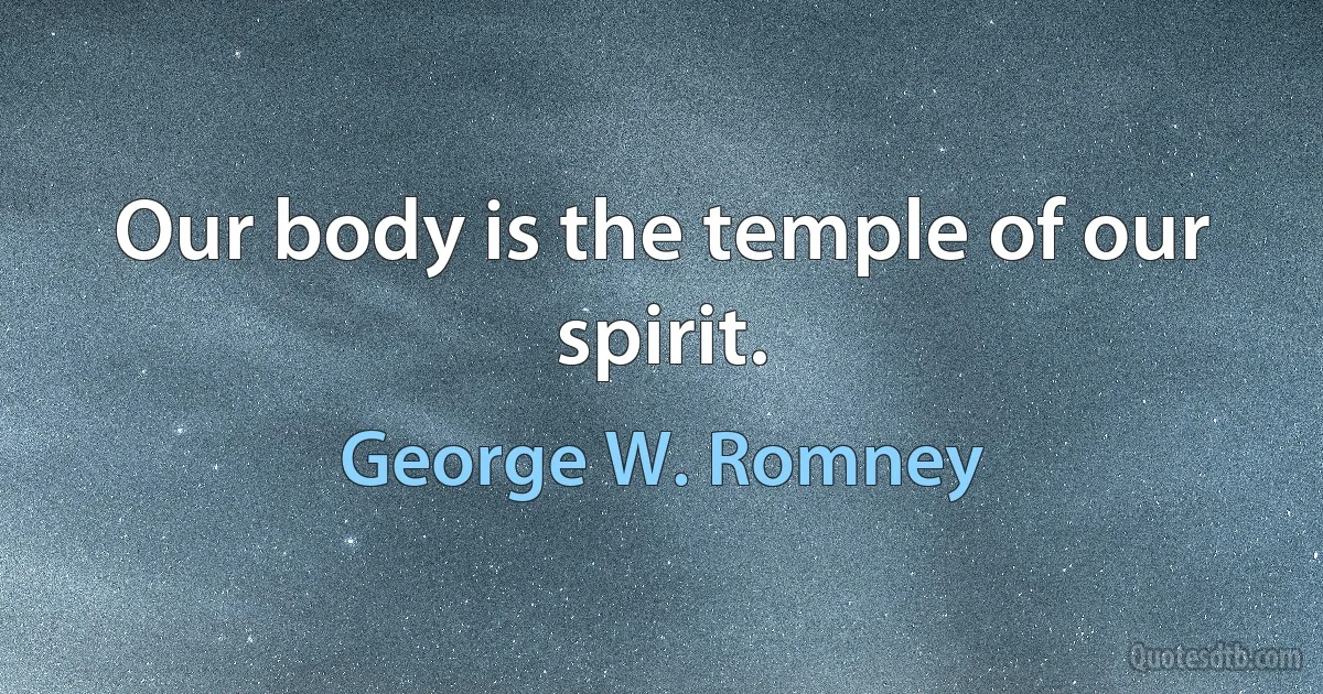 Our body is the temple of our spirit. (George W. Romney)