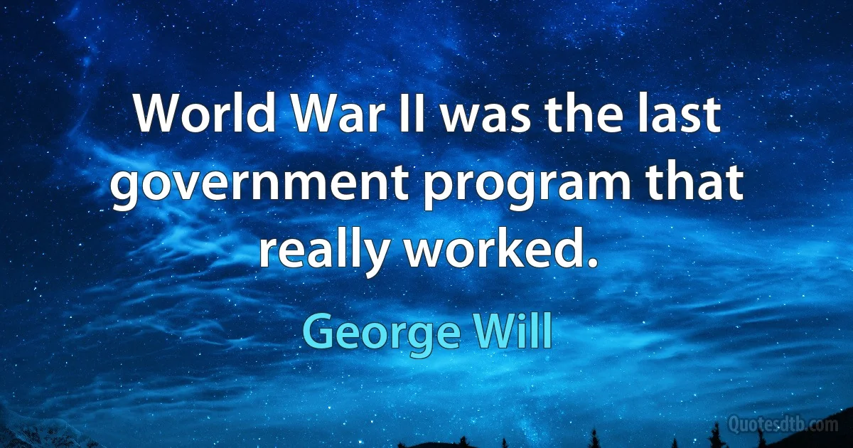 World War II was the last government program that really worked. (George Will)