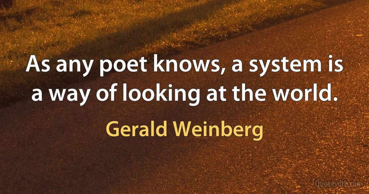 As any poet knows, a system is a way of looking at the world. (Gerald Weinberg)