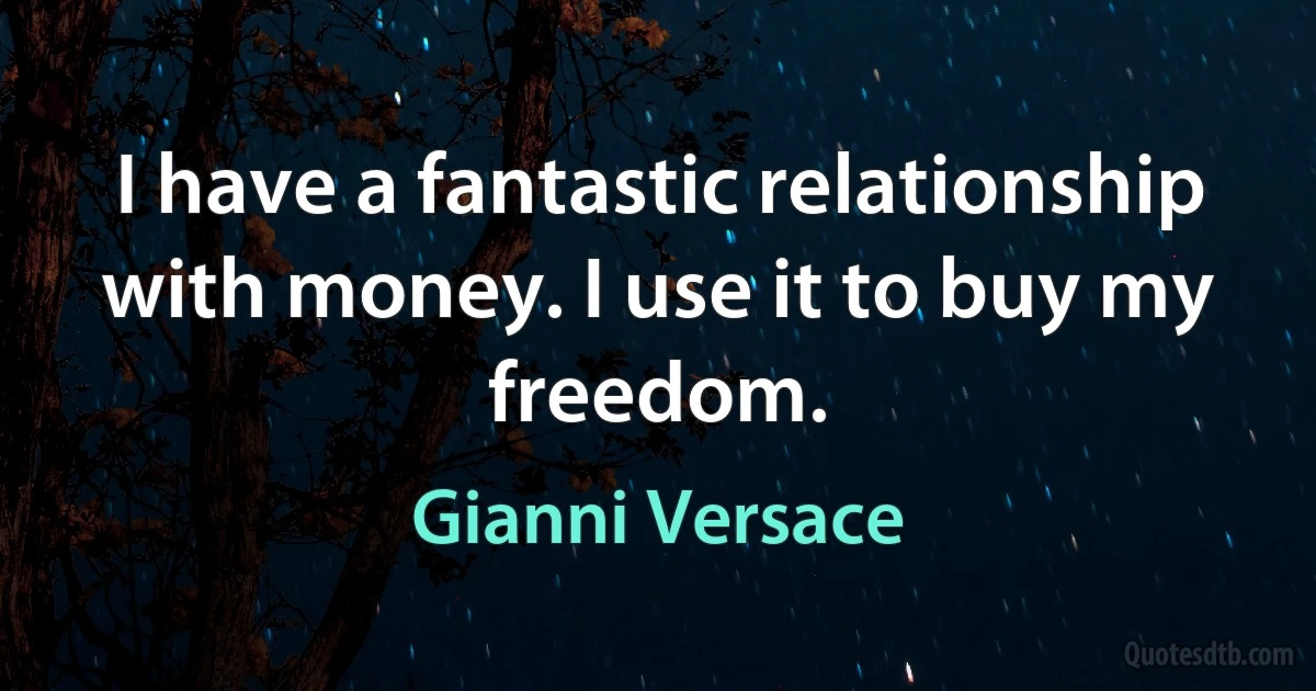 I have a fantastic relationship with money. I use it to buy my freedom. (Gianni Versace)