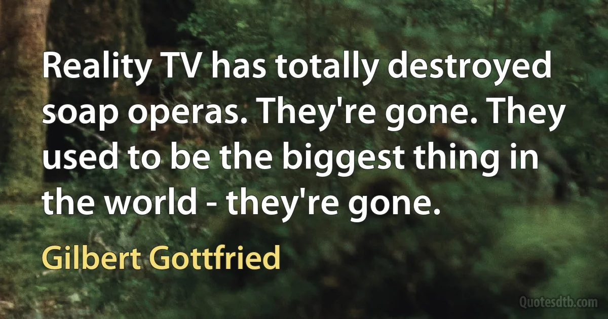 Reality TV has totally destroyed soap operas. They're gone. They used to be the biggest thing in the world - they're gone. (Gilbert Gottfried)