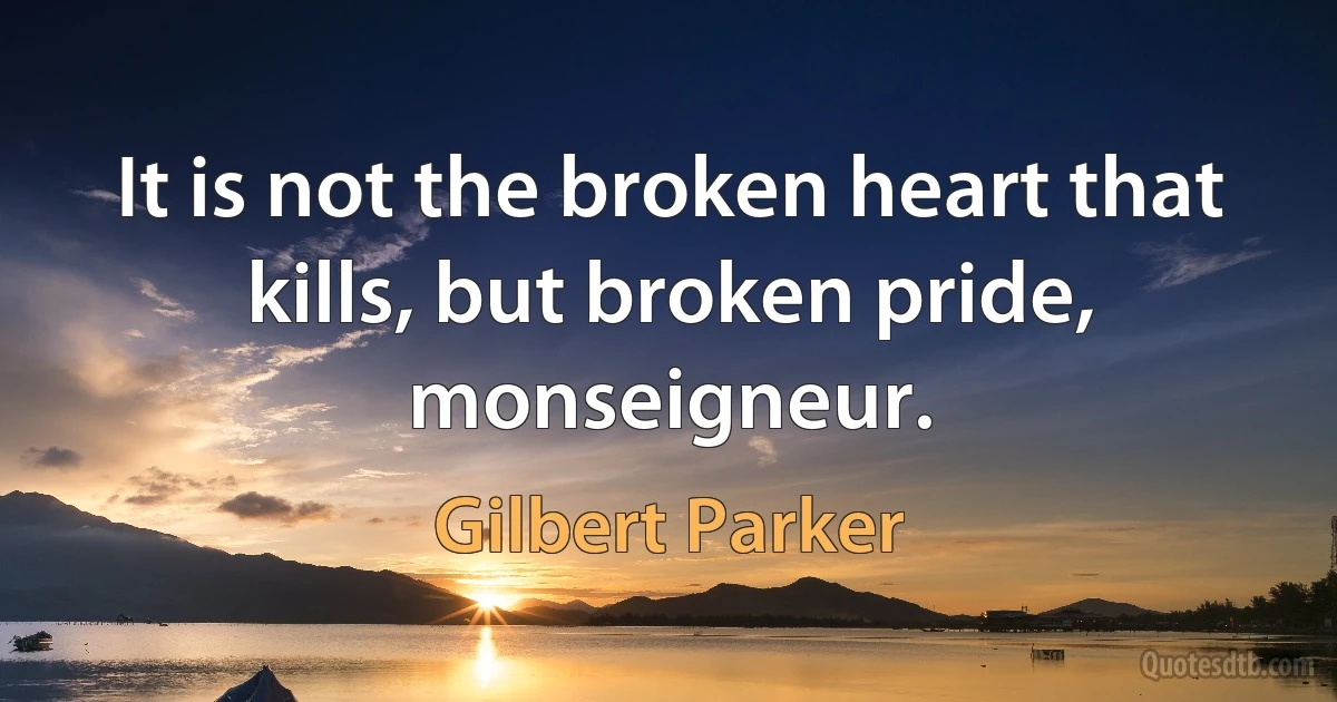 It is not the broken heart that kills, but broken pride, monseigneur. (Gilbert Parker)