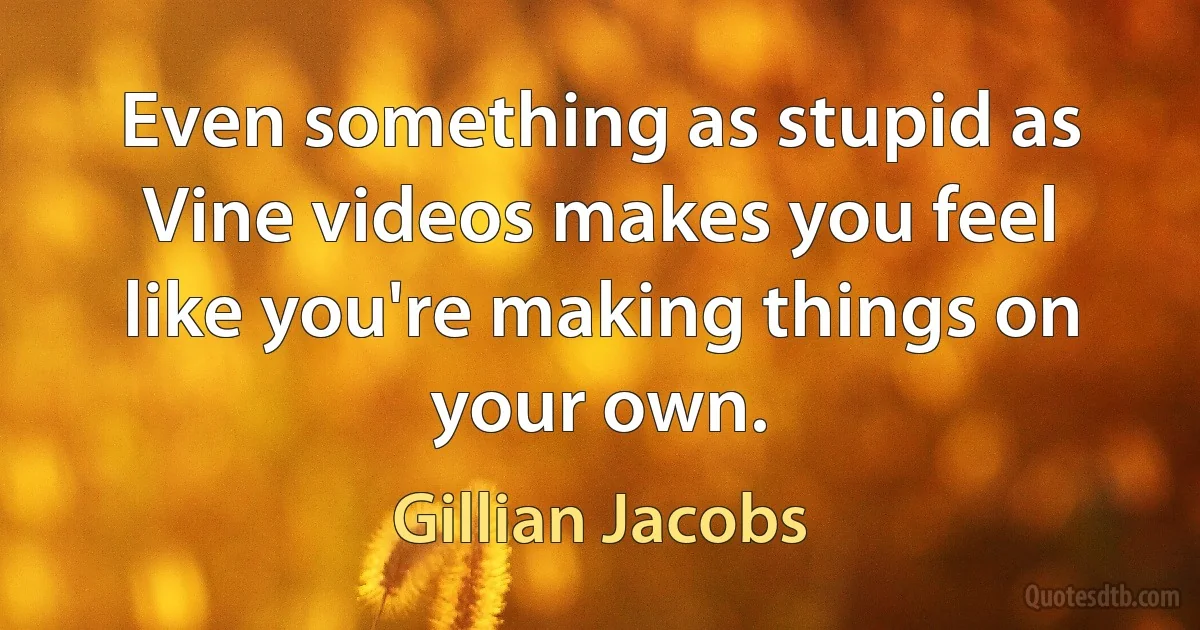 Even something as stupid as Vine videos makes you feel like you're making things on your own. (Gillian Jacobs)