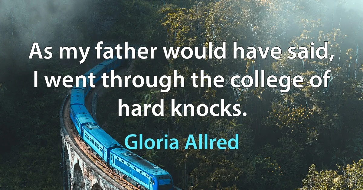 As my father would have said, I went through the college of hard knocks. (Gloria Allred)