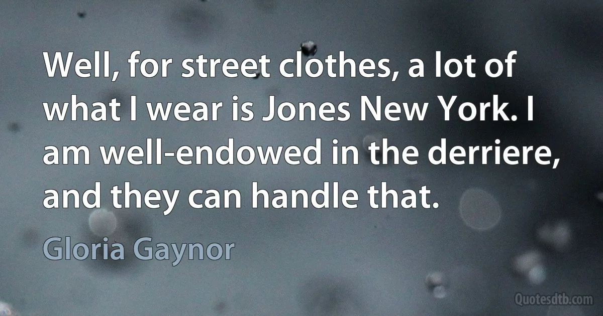 Well, for street clothes, a lot of what I wear is Jones New York. I am well-endowed in the derriere, and they can handle that. (Gloria Gaynor)